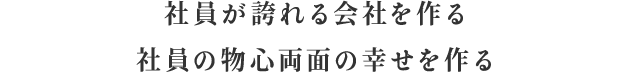 社員が誇れる会社を作る 社員の物心両面の幸せを作る